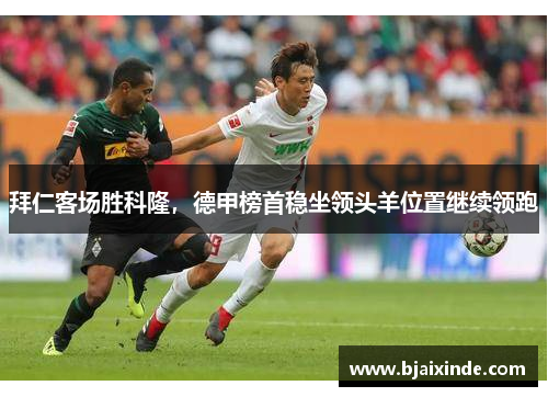 拜仁客场胜科隆,德甲榜首稳坐领头羊位置继续领跑