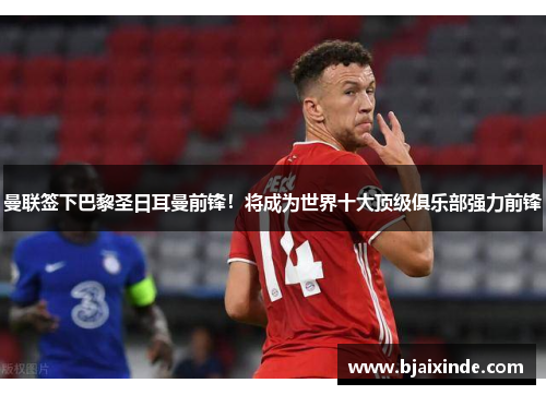 曼联签下巴黎圣日耳曼前锋!将成为世界十大顶级俱乐部强力前锋