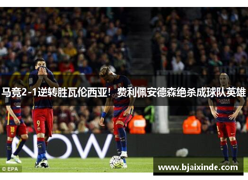 马竞2-1逆转胜瓦伦西亚!费利佩安德森绝杀成球队英雄