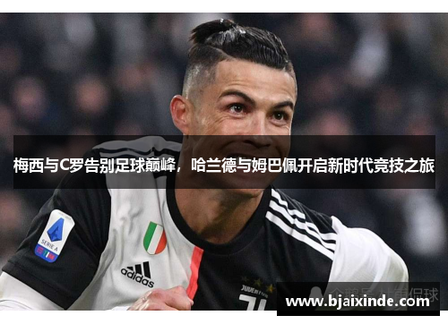 梅西与C罗告别足球巅峰,哈兰德与姆巴佩开启新时代竞技之旅
