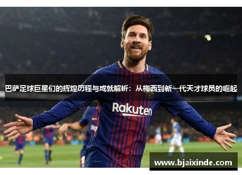巴萨足球巨星们的辉煌历程与成就解析:从梅西到新一代天才球员的崛起