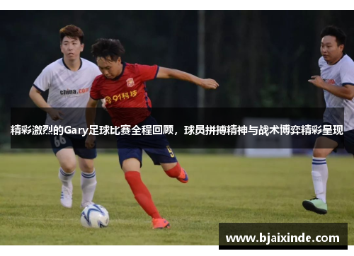 精彩激烈的Gary足球比赛全程回顾,球员拼搏精神与战术博弈精彩呈现