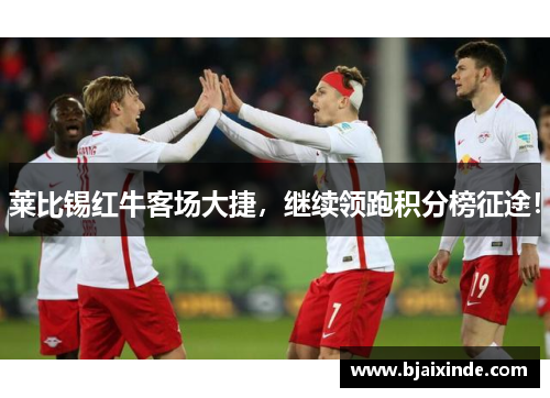 莱比锡红牛客场大捷,继续领跑积分榜征途!