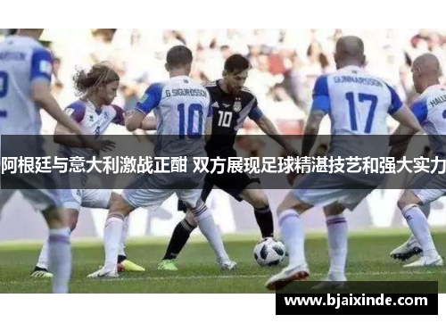 阿根廷与意大利激战正酣 双方展现足球精湛技艺和强大实力